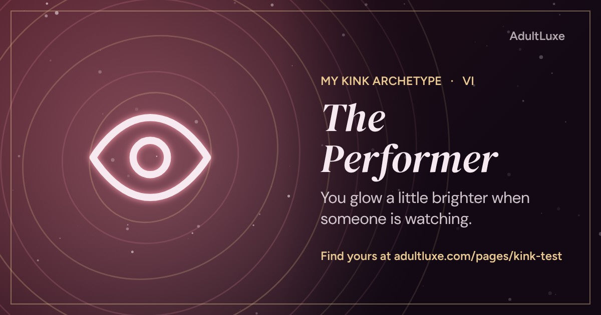 The Performer: You glow a little brighter when someone is watching. Kink archetype VI of XIII from the AdultLuxe Kink Test.